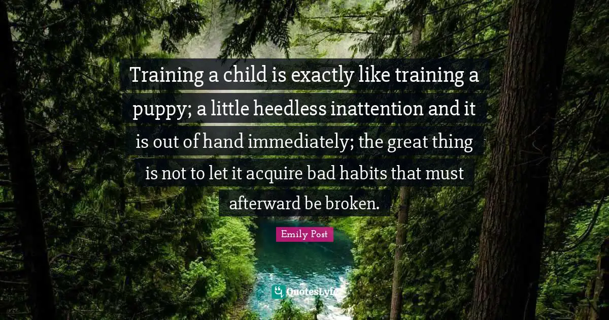 Emily Post Quotes: "Training a child is exactly like training a puppy; a little heedless inattention and it is out of hand immediately; the great thing is not to let it acquire bad habits that must afterward be broken."