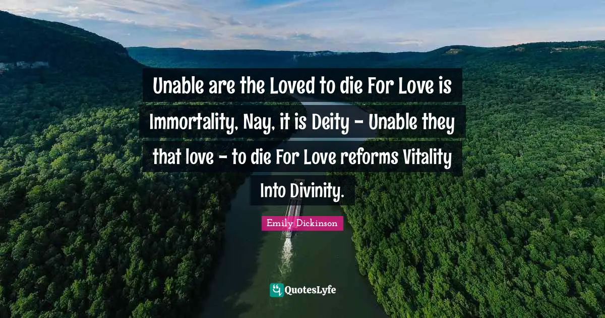 Unable are the Loved to die For Love is Immortality, Nay, it is Deity - Unable they that love - to die For Love reforms Vitality Into Divinity.