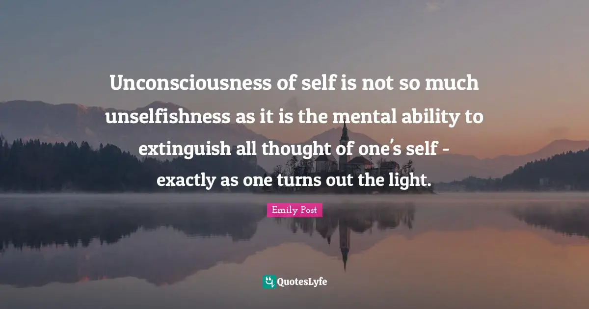 Emily Post Quotes: "Unconsciousness of self is not so much unselfishness as it is the mental ability to extinguish all thought of one's self - exactly as one turns out the light."