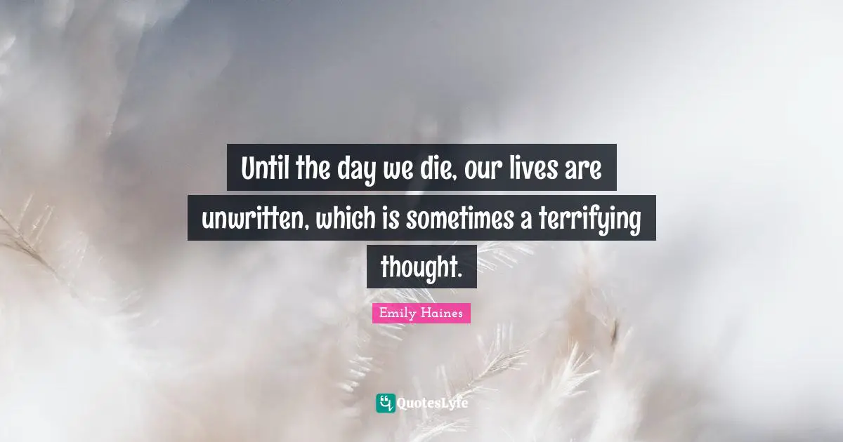Unwritten Quotes: "Until the day we die, our lives are unwritten, which is sometimes a terrifying thought."