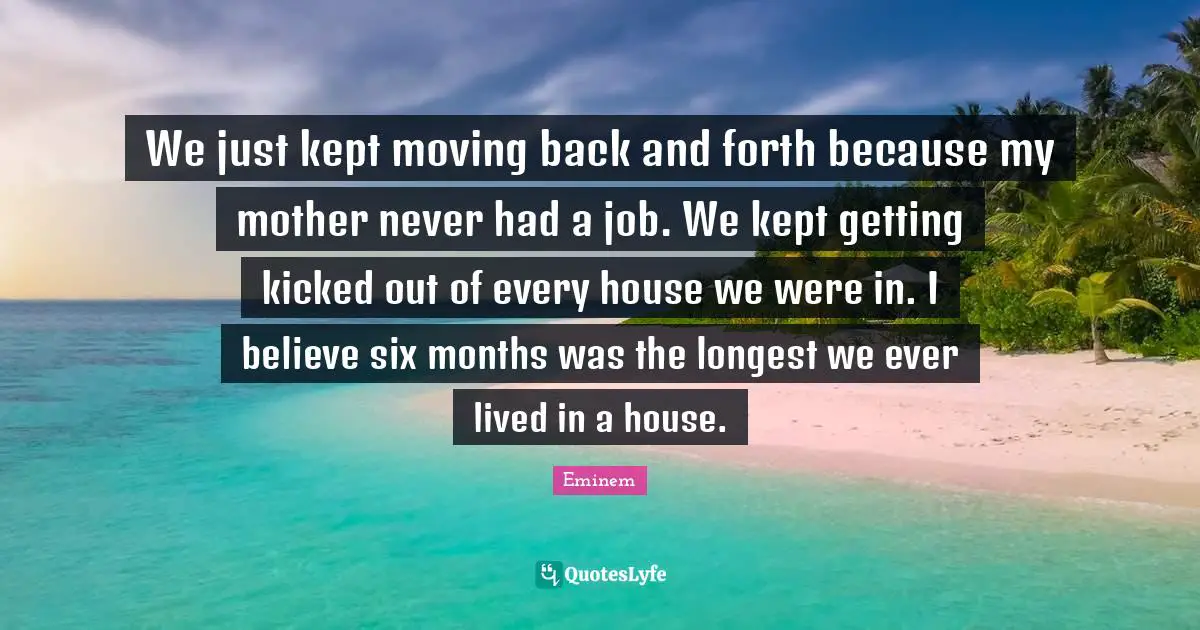 Six Months Quotes: "We just kept moving back and forth because my mother never had a job. We kept getting kicked out of every house we were in. I believe six months was the longest we ever lived in a house."
