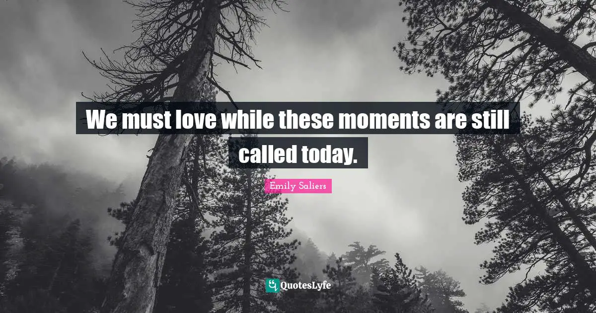 We must love while these moments are still called today.