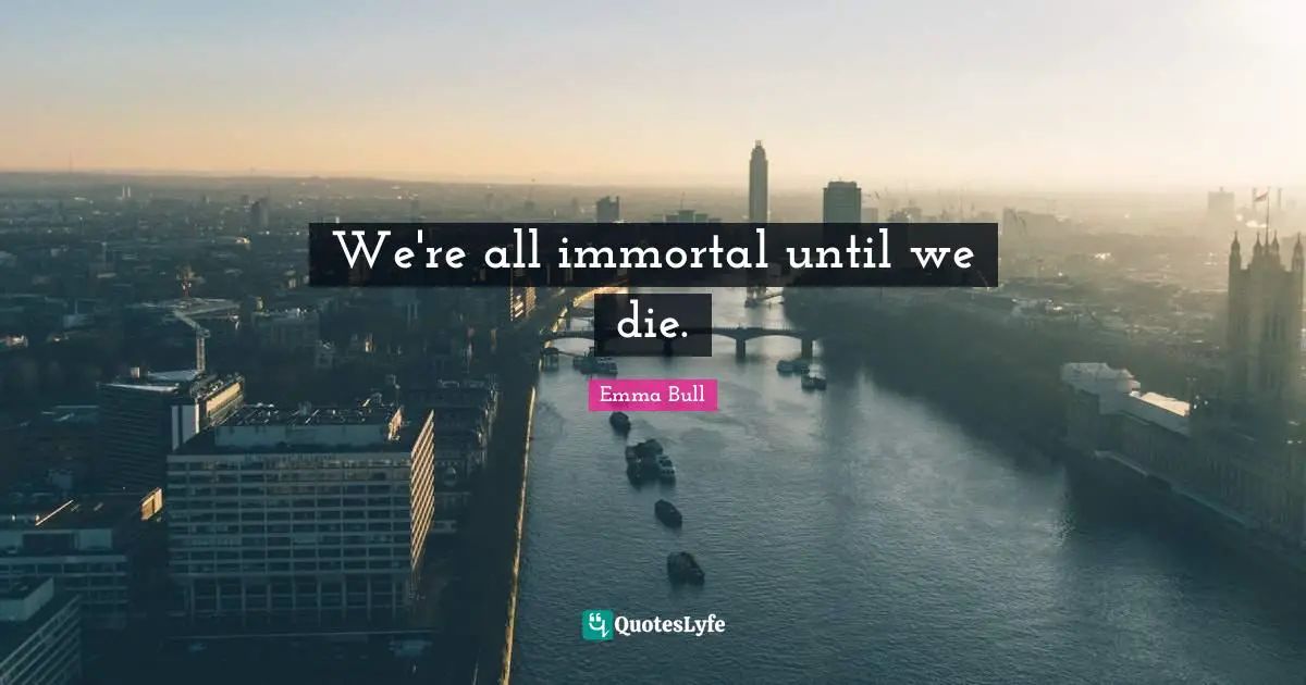 We're all immortal until we die.