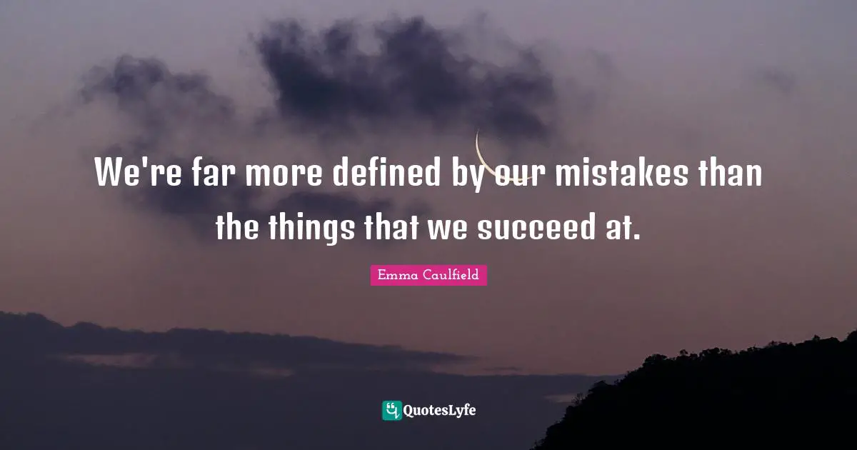 We're far more defined by our mistakes than the things that we succeed at.