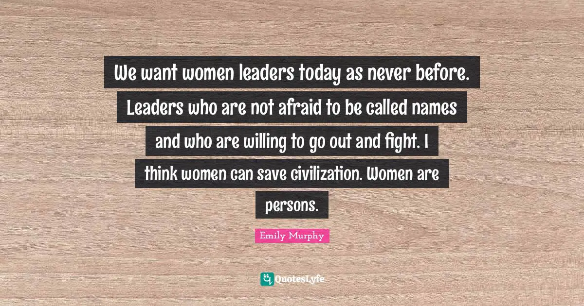Fighting Quotes: "We want women leaders today as never before. Leaders who are not afraid to be called names and who are willing to go out and fight. I think women can save civilization. Women are persons."