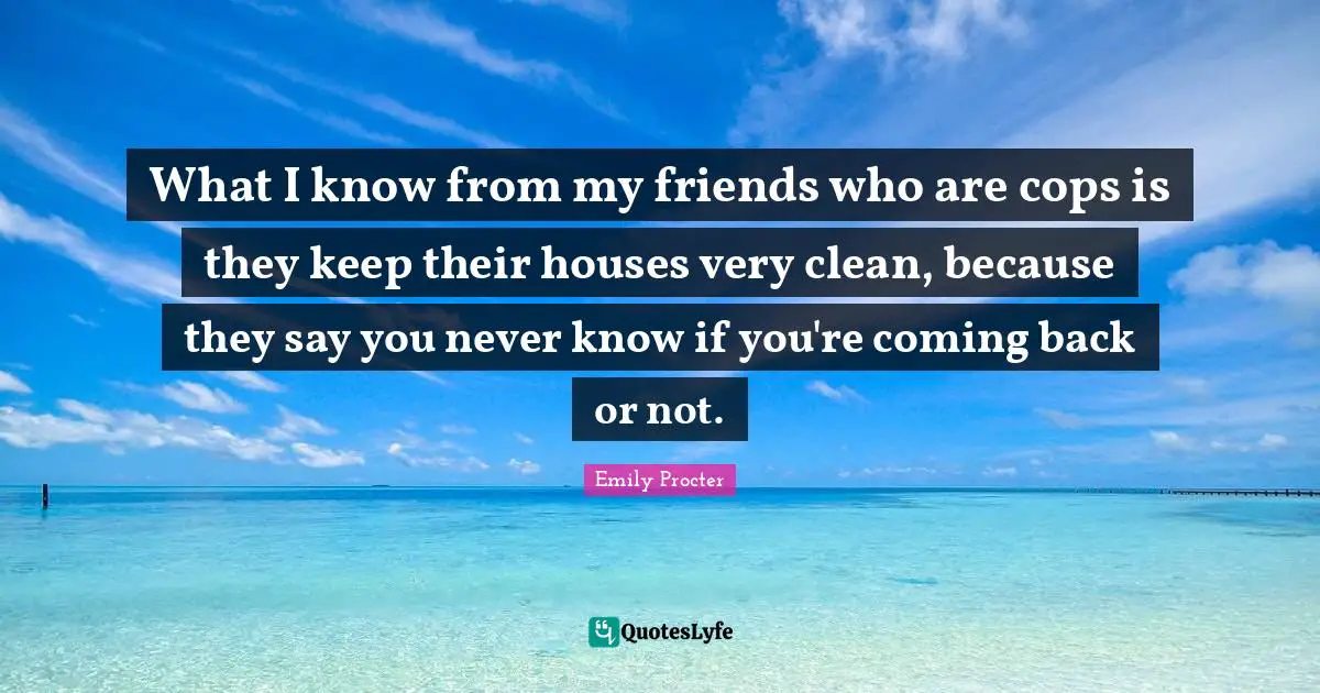 What I know from my friends who are cops is they keep their houses very clean, because they say you never know if you're coming back or not.