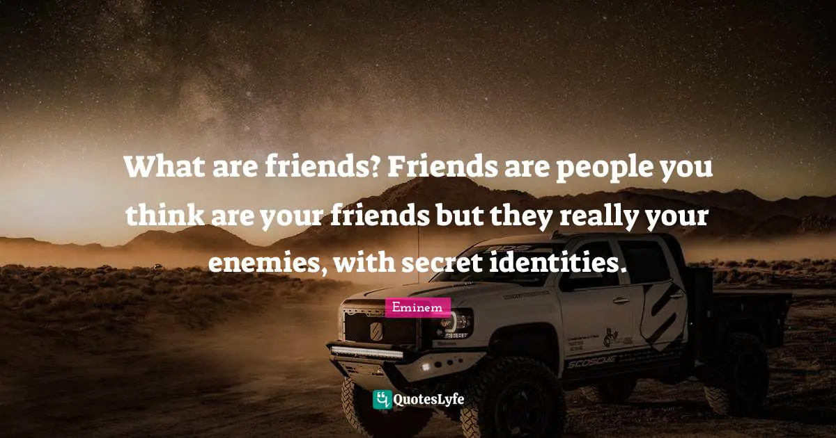 What are friends? Friends are people you think are your friends but they really your enemies, with secret identities.
