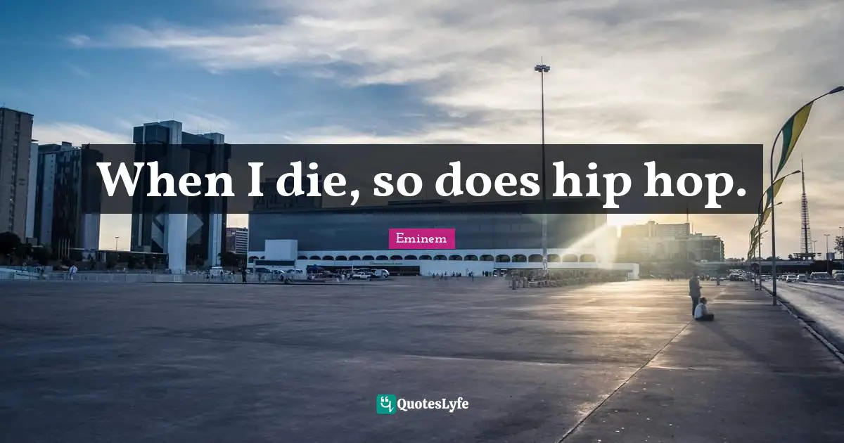 When I die, so does hip hop.