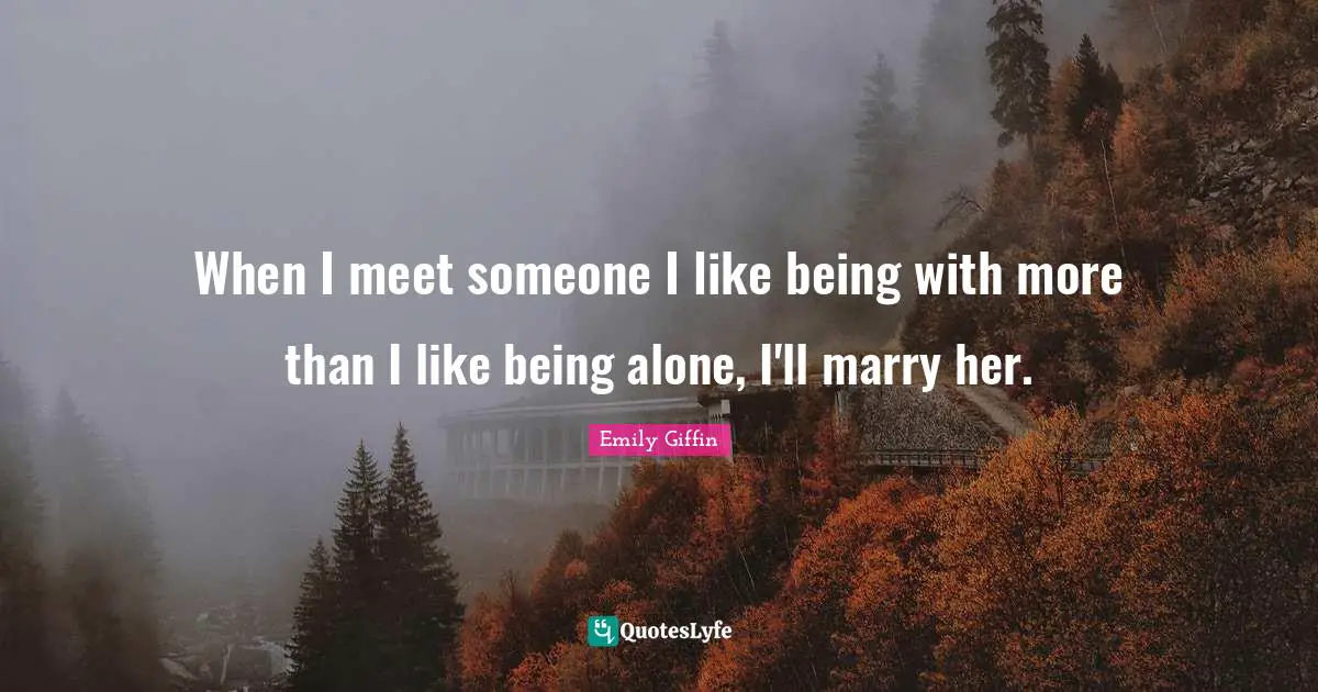 When I meet someone I like being with more than I like being alone, I'll marry her.