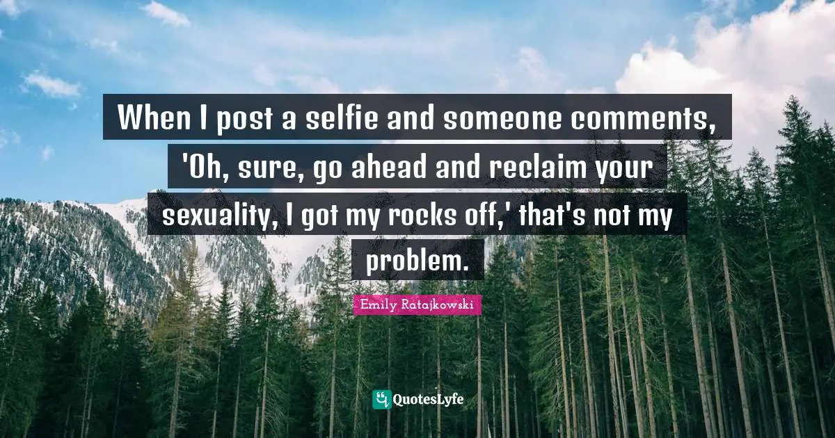 Emily Ratajkowski Quotes: "When I post a selfie and someone comments, 'Oh, sure, go ahead and reclaim your sexuality, I got my rocks off,' that's not my problem."
