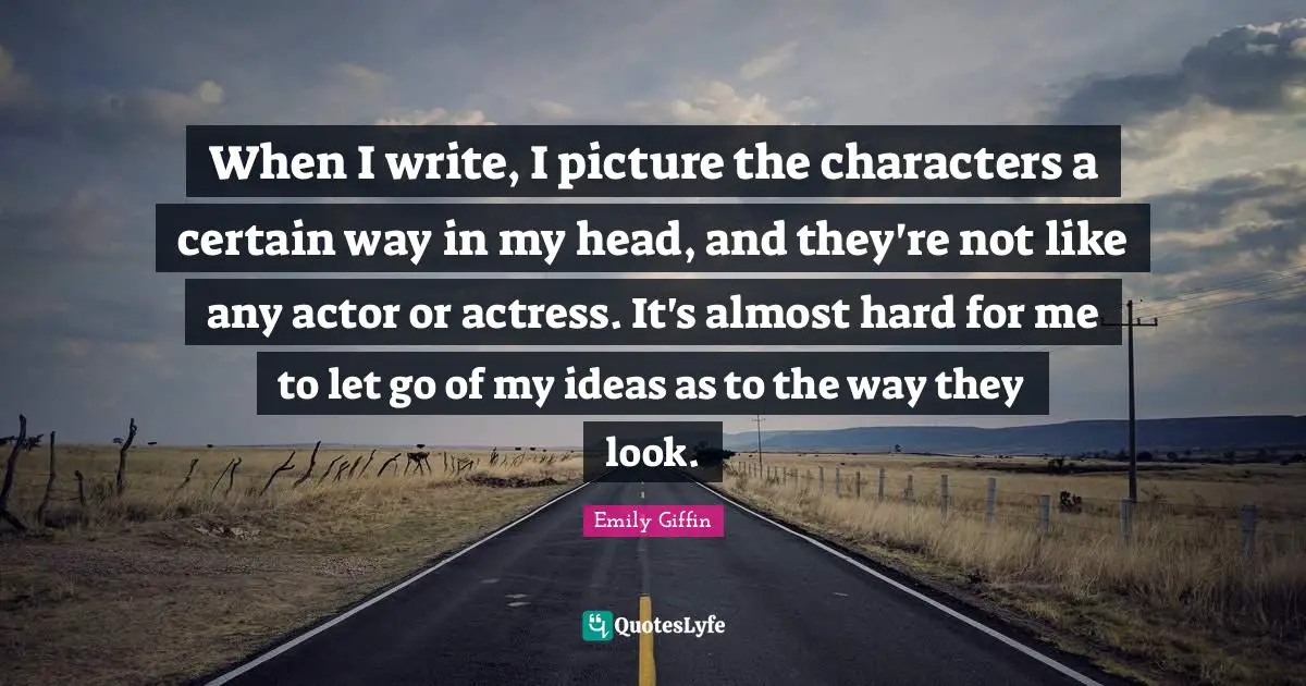 When I write, I picture the characters a certain way in my head, and they're not like any actor or actress. It's almost hard for me to let go of my ideas as to the way they look.