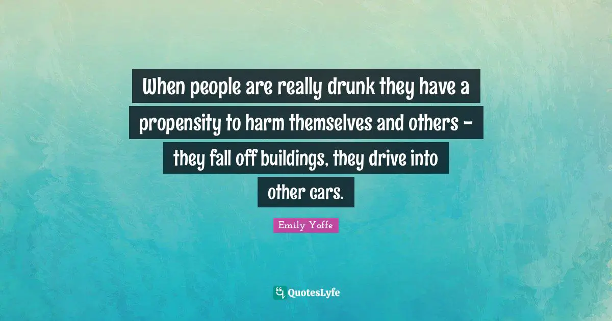 Propensity Quotes: "When people are really drunk they have a propensity to harm themselves and others - they fall off buildings, they drive into other cars."