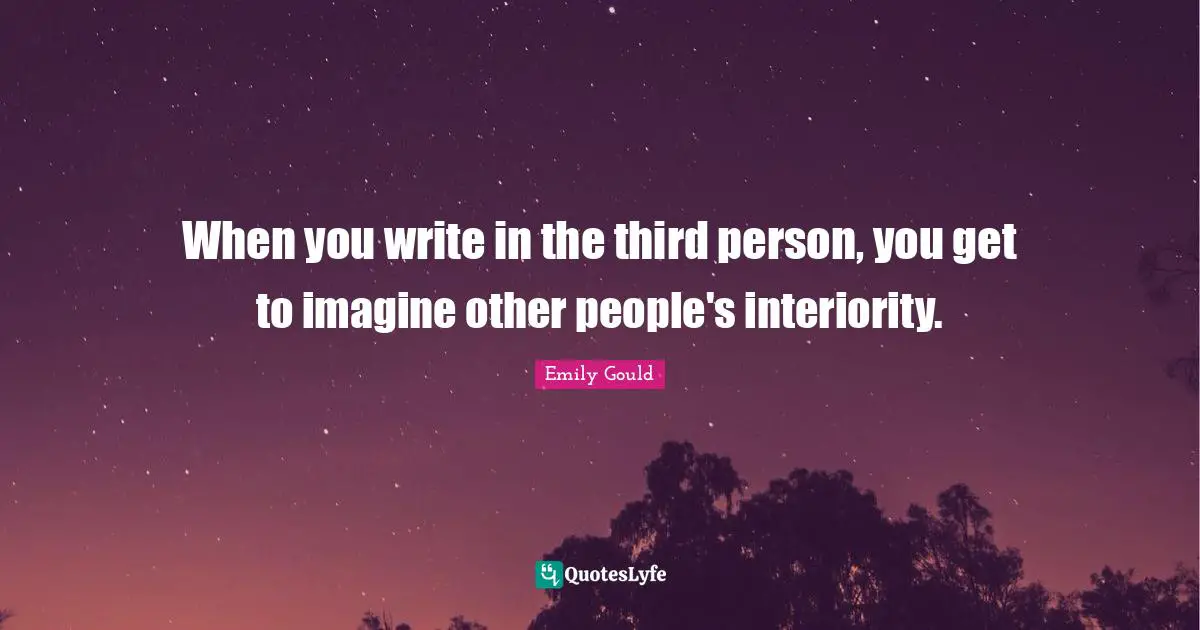 When you write in the third person, you get to imagine other people's interiority.