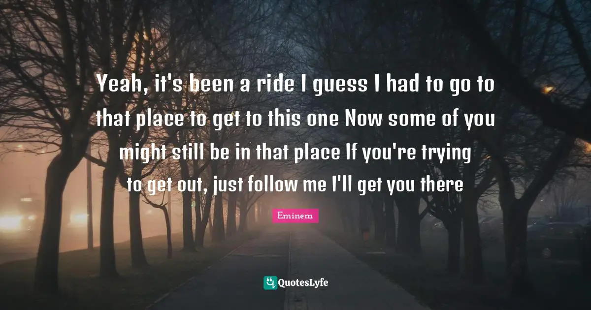 Yeah, it's been a ride I guess I had to go to that place to get to this one Now some of you might still be in that place If you're trying to get out, just follow me I'll get you there