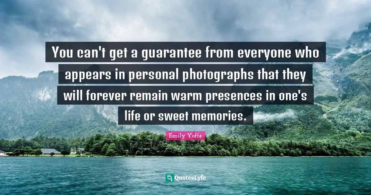 You can't get a guarantee from everyone who appears in personal photographs that they will forever remain warm presences in one's life or sweet memories.