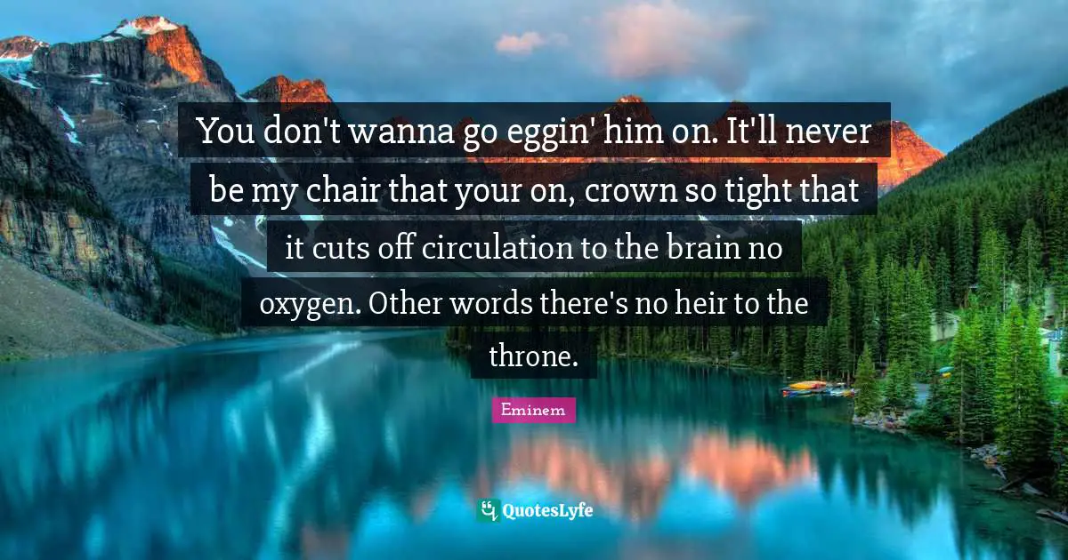 You don't wanna go eggin' him on. It'll never be my chair that your on, crown so tight that it cuts off circulation to the brain no oxygen. Other words there's no heir to the throne.