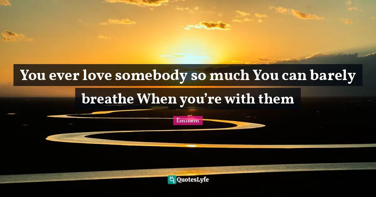 You ever love somebody so much You can barely breathe When you’re with them
