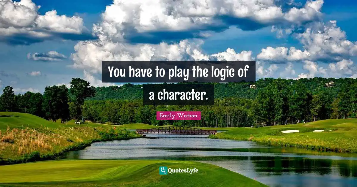 You have to play the logic of a character.