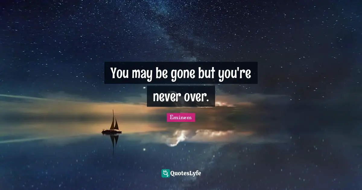 You may be gone but you're never over.