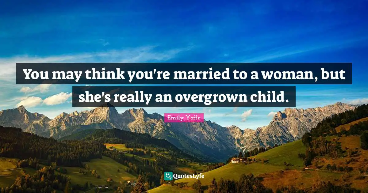 You may think you're married to a woman, but she's really an overgrown child.