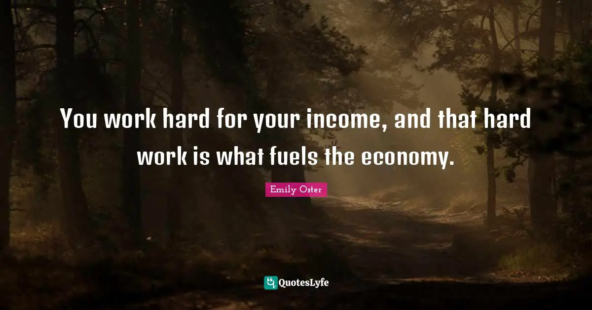 You work hard for your income, and that hard work is what fuels the economy.