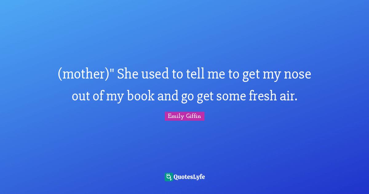 (mother)" She used to tell me to get my nose out of my book and go get some fresh air.