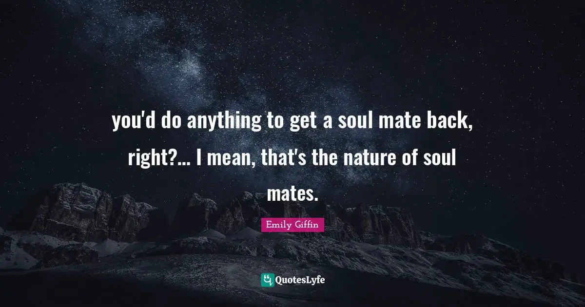you'd do anything to get a soul mate back, right?… I mean, that's the nature of soul mates.
