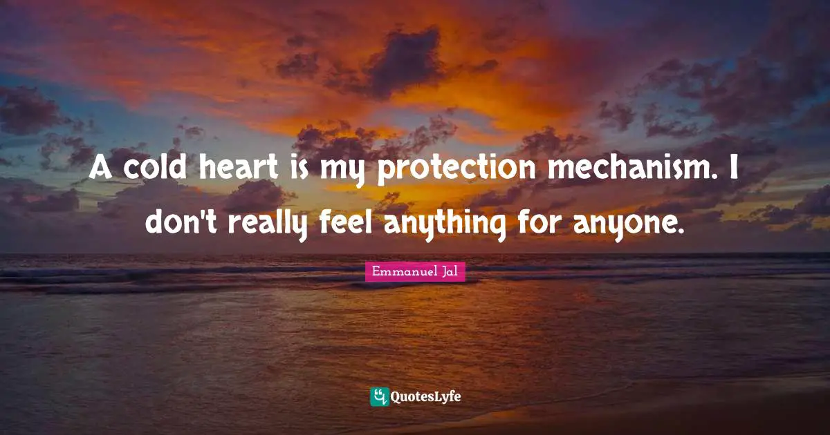 A cold heart is my protection mechanism. I don't really feel anything for anyone.