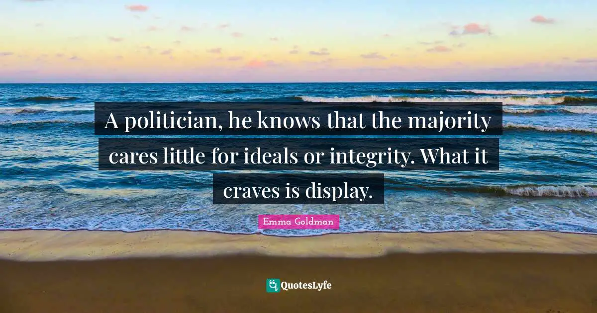 A politician, he knows that the majority cares little for ideals or integrity. What it craves is display.
