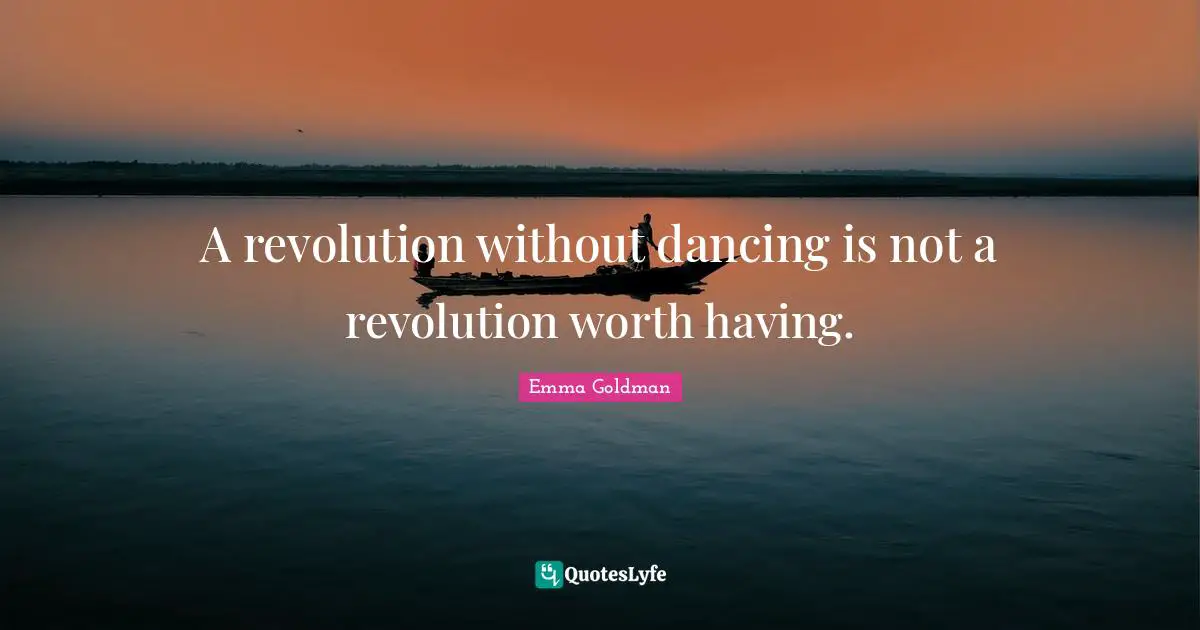 A revolution without dancing is not a revolution worth having.