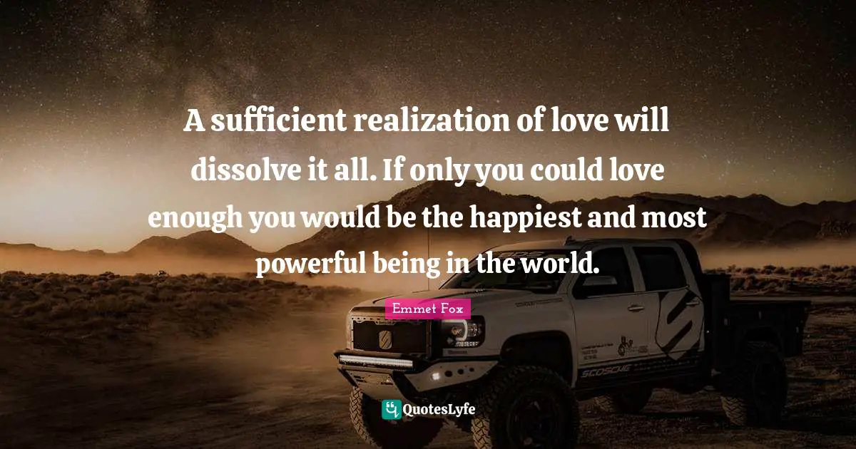 Emmet Fox Quotes: "A sufficient realization of love will dissolve it all. If only you could love enough you would be the happiest and most powerful being in the world."