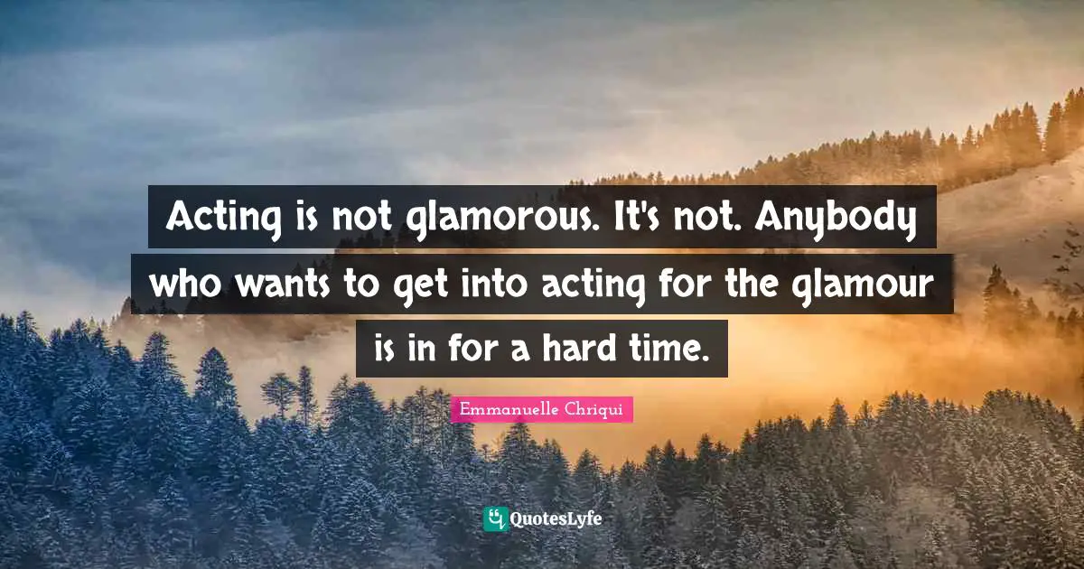 Acting is not glamorous. It's not. Anybody who wants to get into acting for the glamour is in for a hard time.