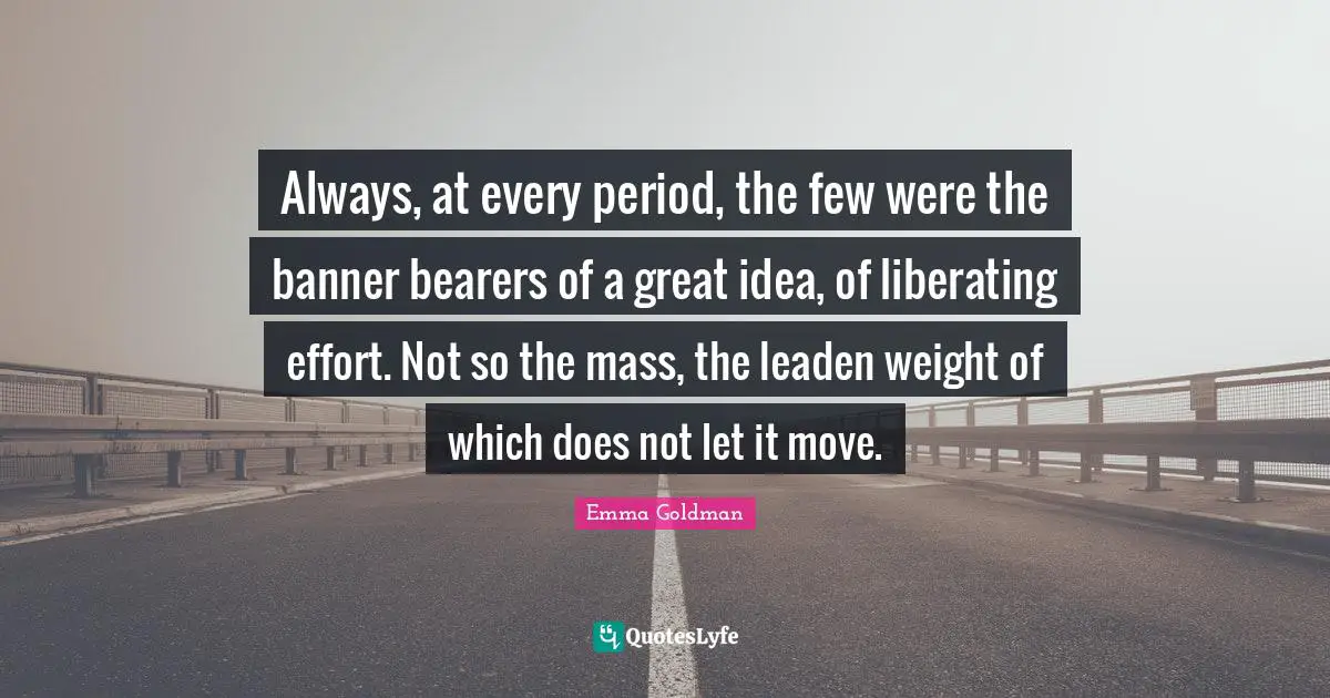 Always, at every period, the few were the banner bearers of a great idea, of liberating effort. Not so the mass, the leaden weight of which does not let it move.