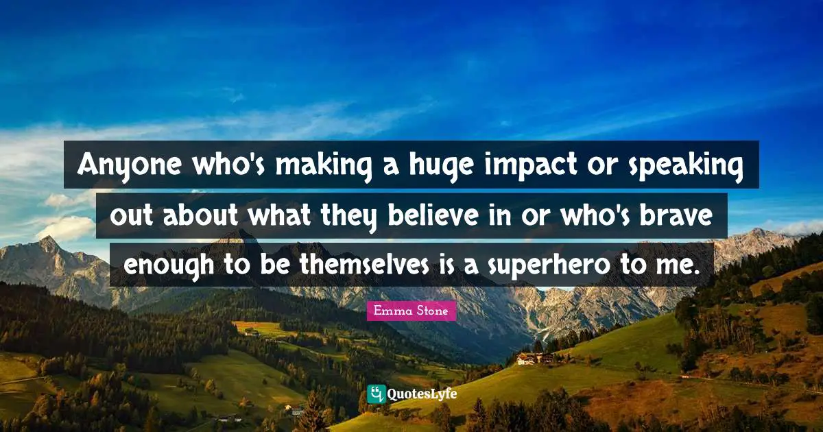 Anyone who's making a huge impact or speaking out about what they believe in or who's brave enough to be themselves is a superhero to me.