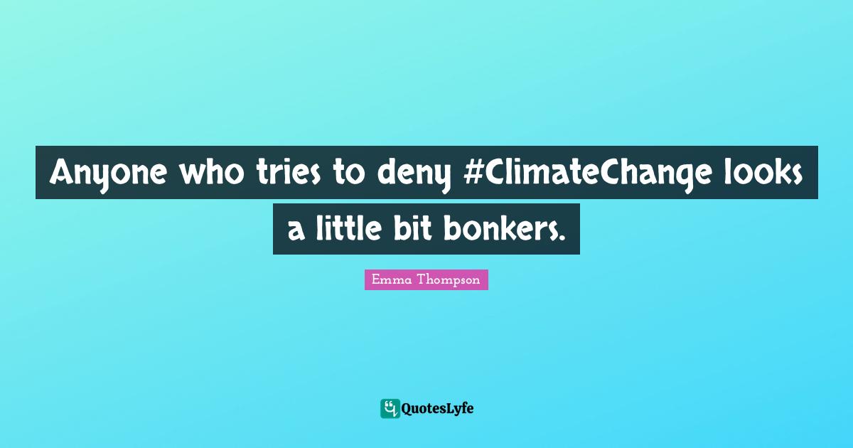 Emma Thompson Quotes: "Anyone who tries to deny #ClimateChange looks a little bit bonkers."