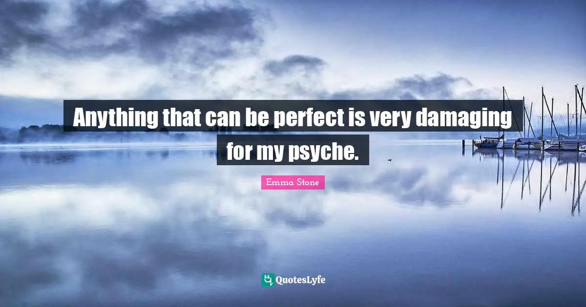 Emma Stone Quotes: "Anything that can be perfect is very damaging for my psyche."