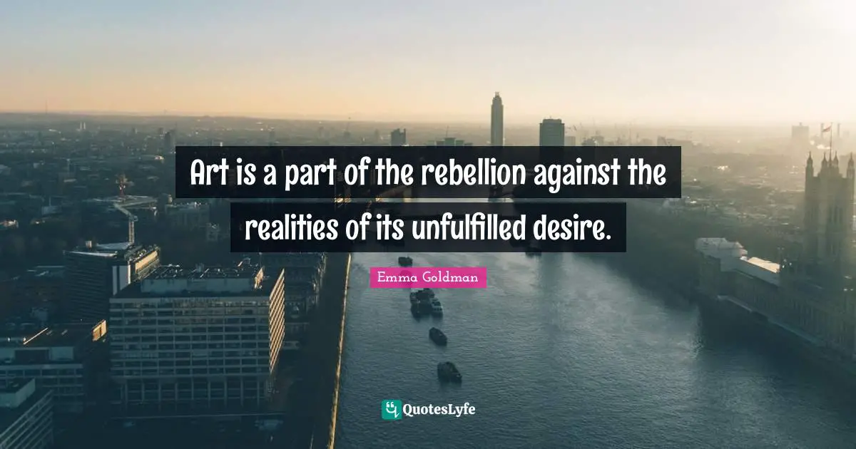 Emma Goldman Quotes: "Art is a part of the rebellion against the realities of its unfulfilled desire."