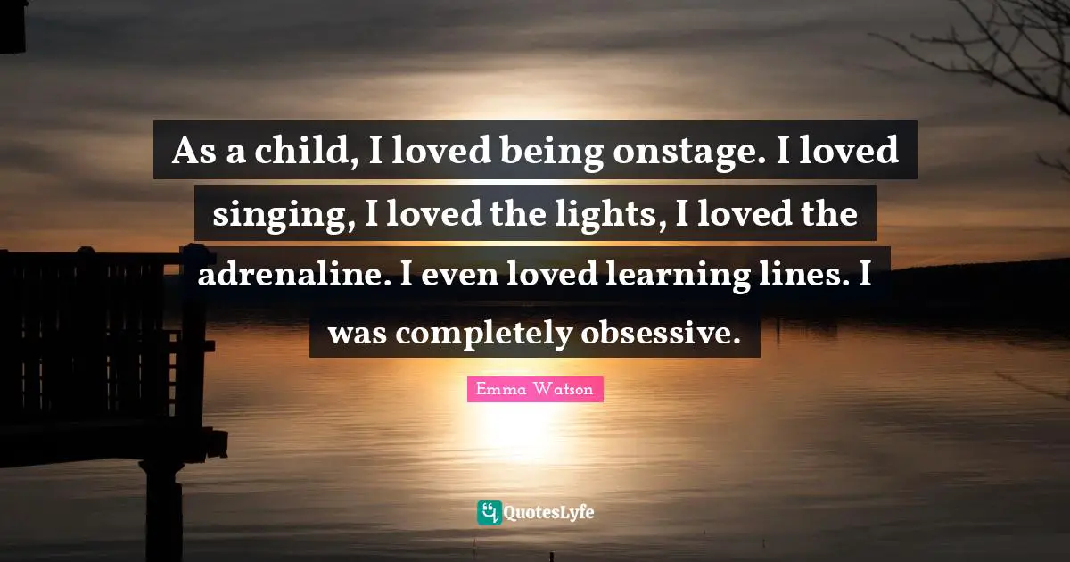Emma Watson Quotes: "As a child, I loved being onstage. I loved singing, I loved the lights, I loved the adrenaline. I even loved learning lines. I was completely obsessive."