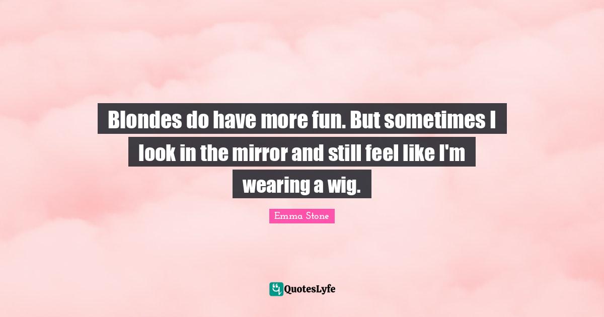 Emma Stone Quotes: "Blondes do have more fun. But sometimes I look in the mirror and still feel like I'm wearing a wig."