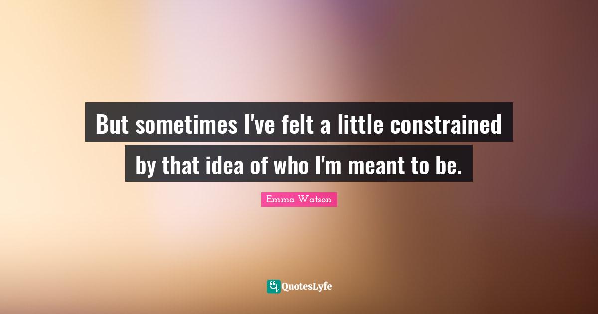 But sometimes I've felt a little constrained by that idea of who I'm meant to be.