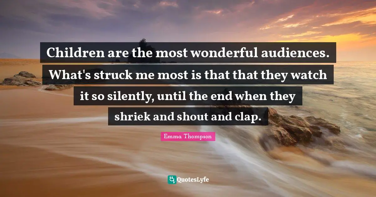 Emma Thompson Quotes: "Children are the most wonderful audiences. What's struck me most is that that they watch it so silently, until the end when they shriek and shout and clap."