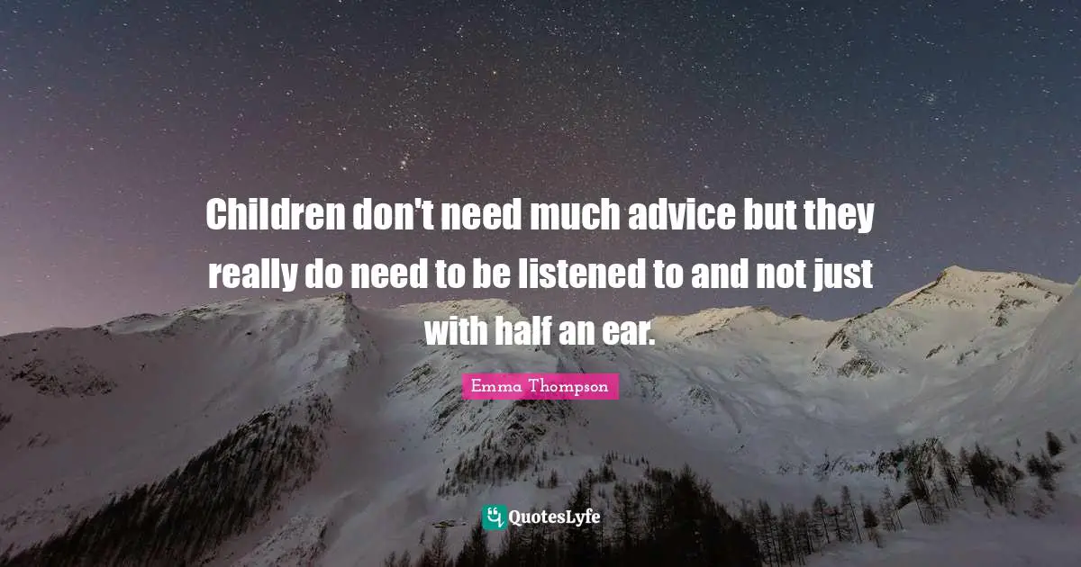 Emma Thompson Quotes: "Children don't need much advice but they really do need to be listened to and not just with half an ear."