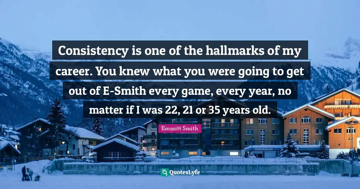 Emmitt Smith Quotes: "Consistency is one of the hallmarks of my career. You knew what you were going to get out of E-Smith every game, every year, no matter if I was 22, 21 or 35 years old."