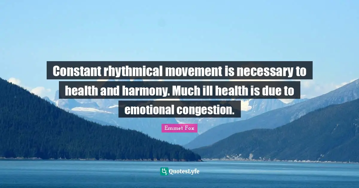 Constant rhythmical movement is necessary to health and harmony. Much ill health is due to emotional congestion.