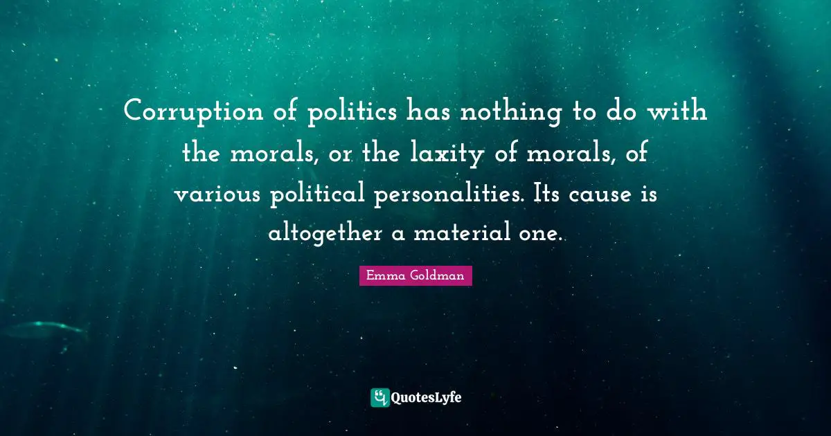 Corruption of politics has nothing to do with the morals, or the laxity of morals, of various political personalities. Its cause is altogether a material one.
