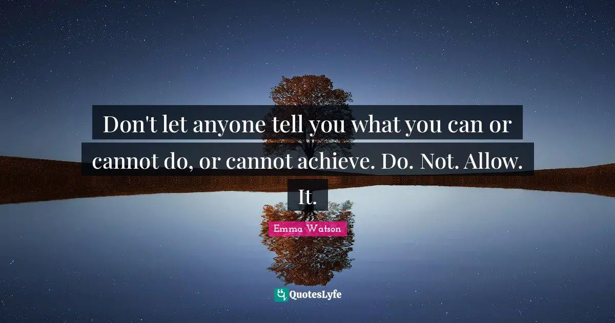 Don't let anyone tell you what you can or cannot do, or cannot achieve. Do. Not. Allow. It.