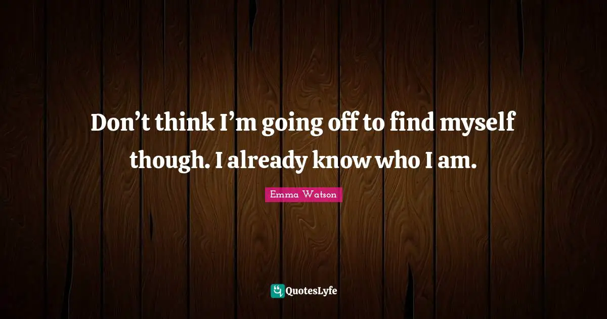 Don’t think I’m going off to find myself though. I already know who I am.