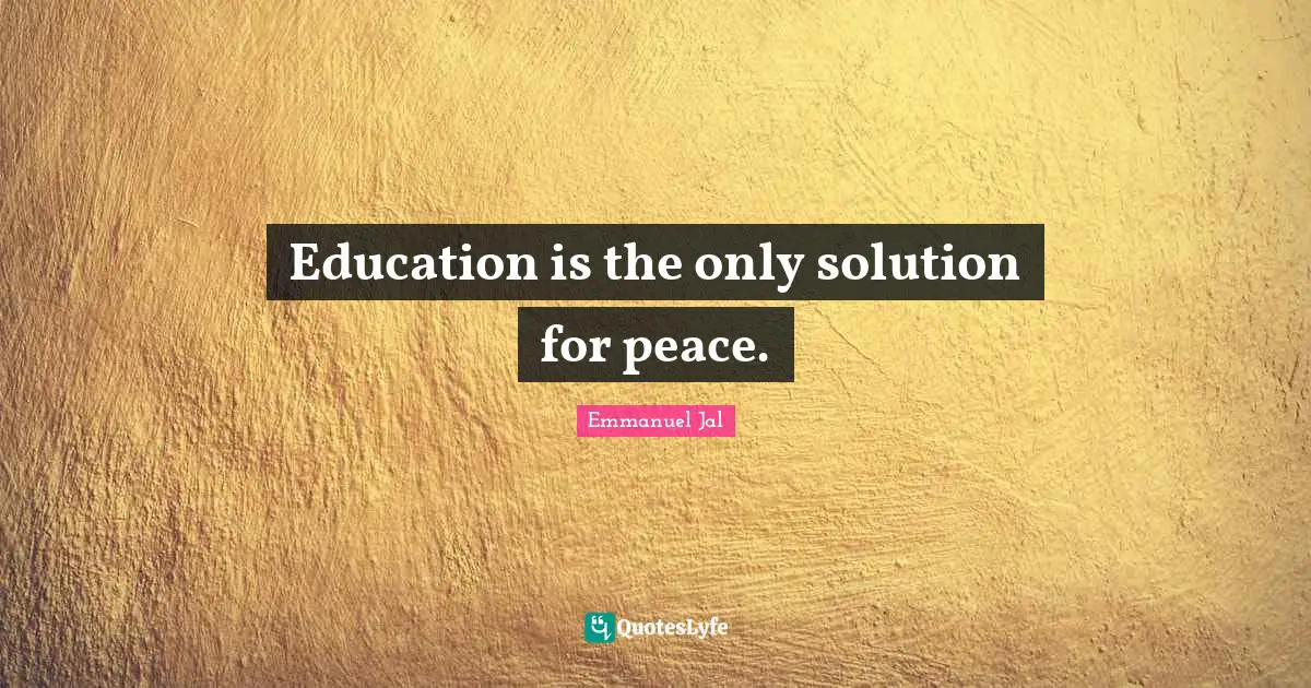 Education is the only solution for peace.