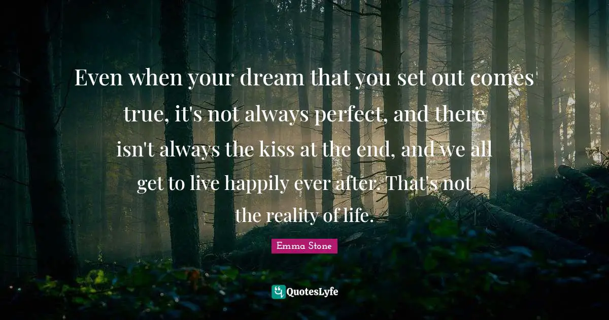 Reality Of Life Quotes: "Even when your dream that you set out comes true, it's not always perfect, and there isn't always the kiss at the end, and we all get to live happily ever after. That's not the reality of life."