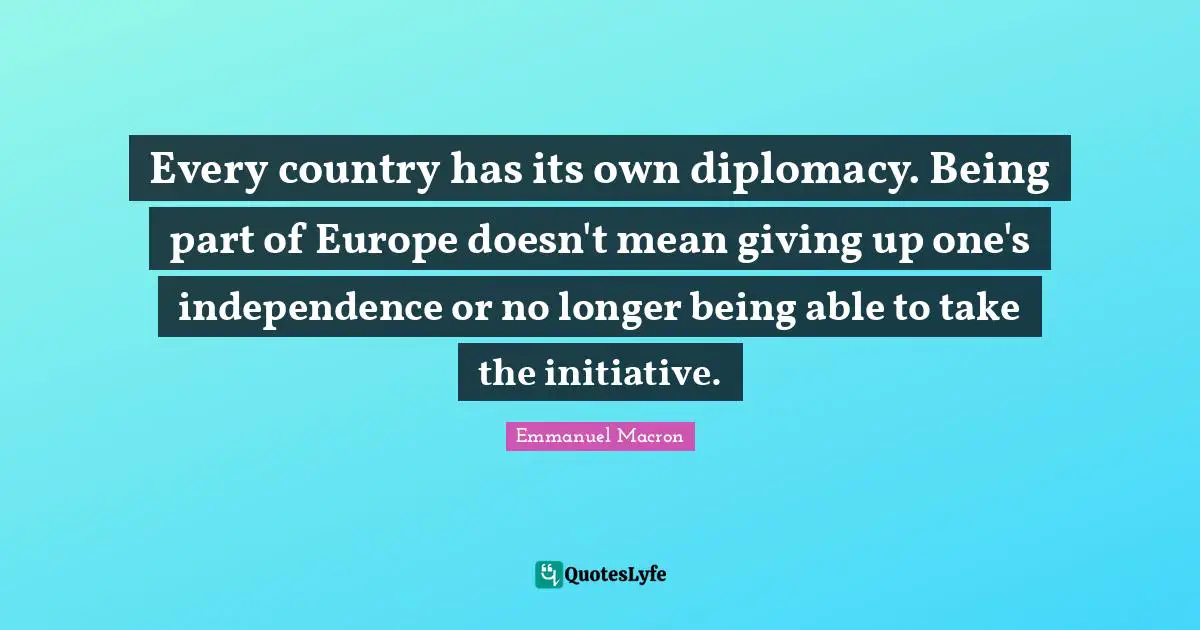 Every country has its own diplomacy. Being part of Europe doesn't mean giving up one's independence or no longer being able to take the initiative.